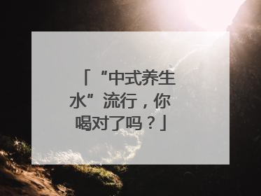 “中式养生水”流行，你喝对了吗？